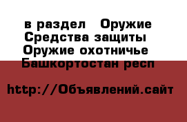  в раздел : Оружие. Средства защиты » Оружие охотничье . Башкортостан респ.